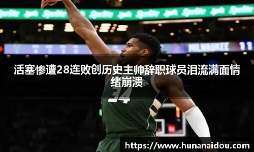 活塞惨遭28连败创历史主帅辞职球员泪流满面情绪崩溃