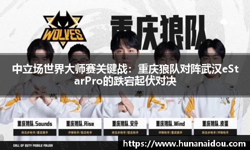 中立场世界大师赛关键战：重庆狼队对阵武汉eStarPro的跌宕起伏对决