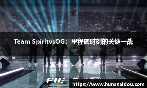 Team SpiritvsOG：里程碑时刻的关键一战