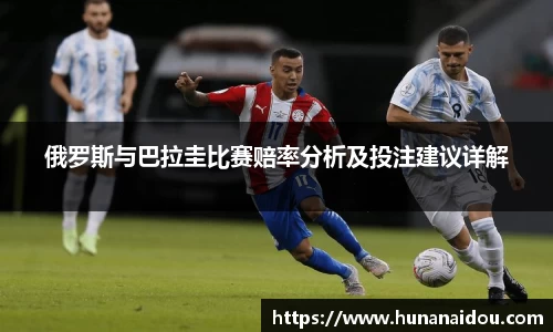俄罗斯与巴拉圭比赛赔率分析及投注建议详解